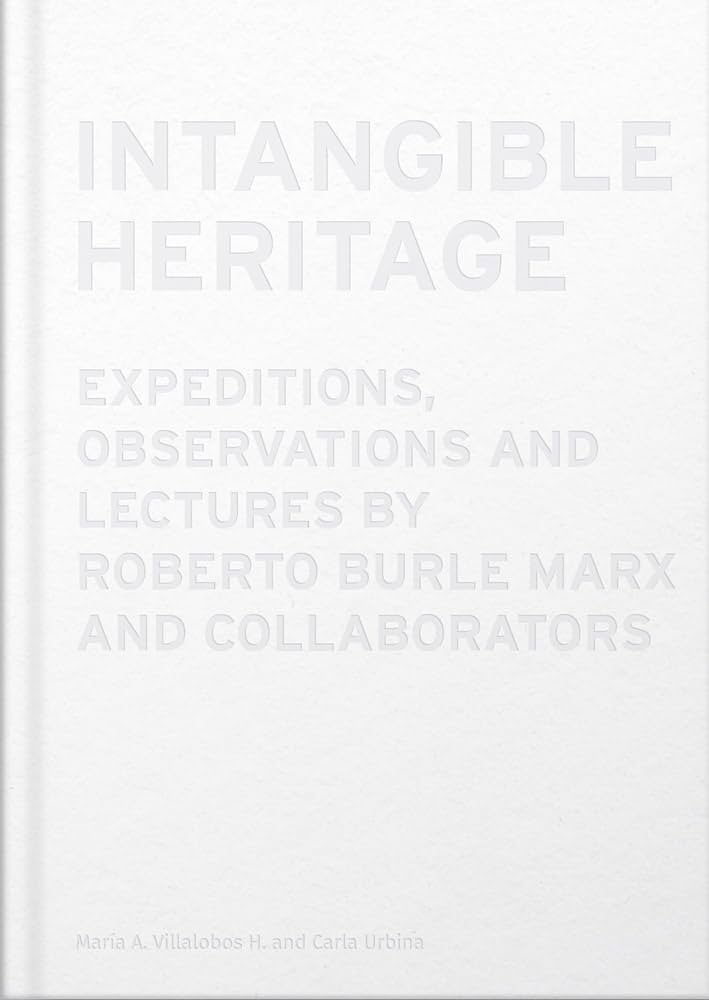 Intangible Heritage: Expeditions, Observations and Lectures by Roberto Burle Marx