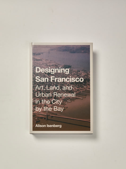 Designing San Francisco: Art, Land, and Urban Renewal in the City by the Bay