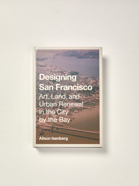 Designing San Francisco: Art, Land, and Urban Renewal in the City by the Bay