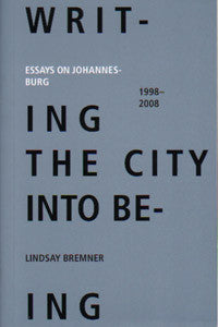 Writing the City into Being: Essays on Johannesburg - 1998- 2008